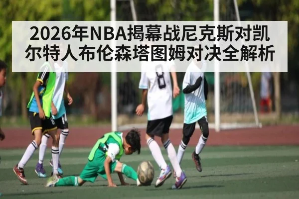 2026年NBA揭幕战尼克斯对凯尔特人布伦森塔图姆对决全解析