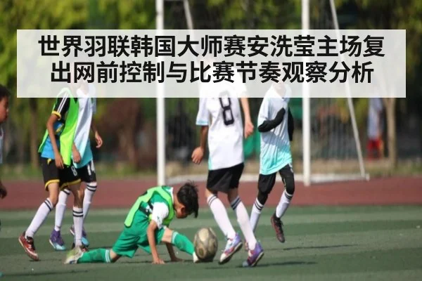 世界羽联韩国大师赛安洗莹主场复出网前控制与比赛节奏观察分析