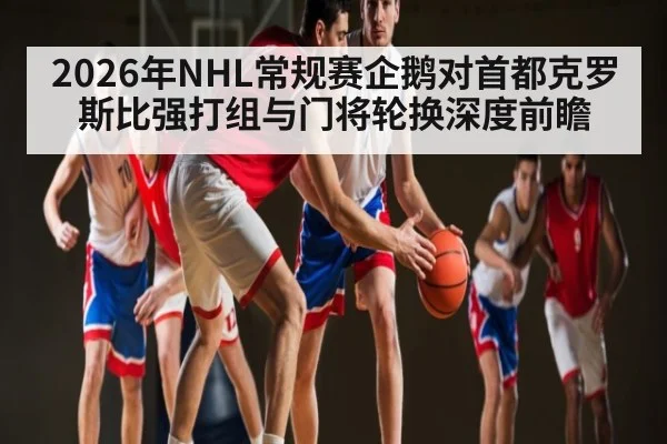 2026年NHL常规赛企鹅对首都克罗斯比强打组与门将轮换深度前瞻